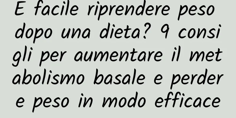 È facile riprendere peso dopo una dieta? 9 consigli per aumentare il metabolismo basale e perdere peso in modo efficace