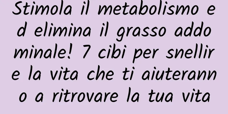 Stimola il metabolismo ed elimina il grasso addominale! 7 cibi per snellire la vita che ti aiuteranno a ritrovare la tua vita