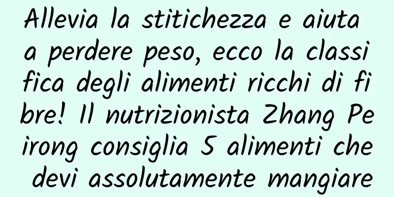 Allevia la stitichezza e aiuta a perdere peso, ecco la classifica degli alimenti ricchi di fibre! Il nutrizionista Zhang Peirong consiglia 5 alimenti che devi assolutamente mangiare