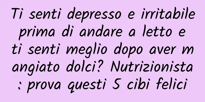 Ti senti depresso e irritabile prima di andare a letto e ti senti meglio dopo aver mangiato dolci? Nutrizionista: prova questi 5 cibi felici