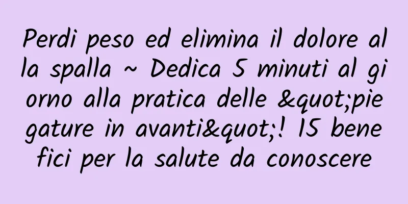 Perdi peso ed elimina il dolore alla spalla ~ Dedica 5 minuti al giorno alla pratica delle "piegature in avanti"! 15 benefici per la salute da conoscere