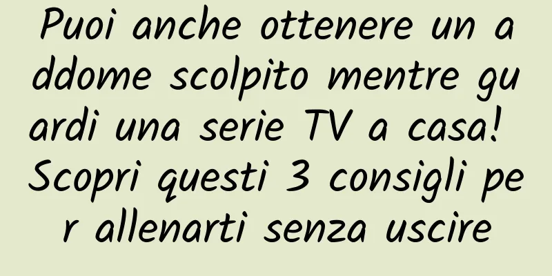 Puoi anche ottenere un addome scolpito mentre guardi una serie TV a casa! Scopri questi 3 consigli per allenarti senza uscire