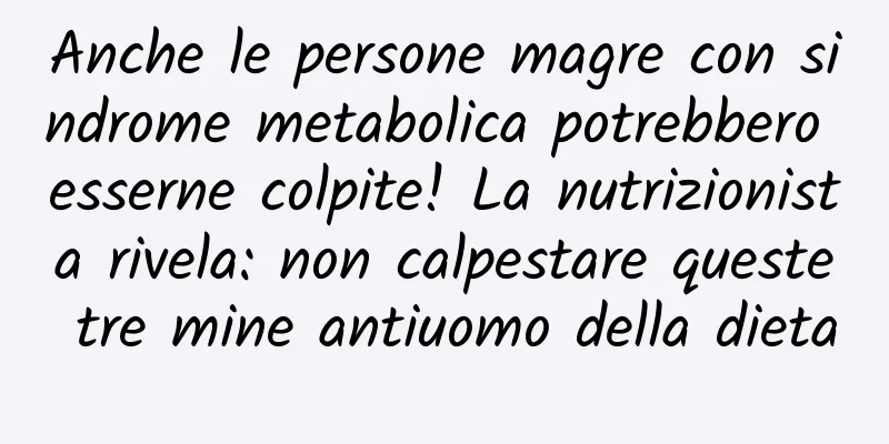 Anche le persone magre con sindrome metabolica potrebbero esserne colpite! La nutrizionista rivela: non calpestare queste tre mine antiuomo della dieta