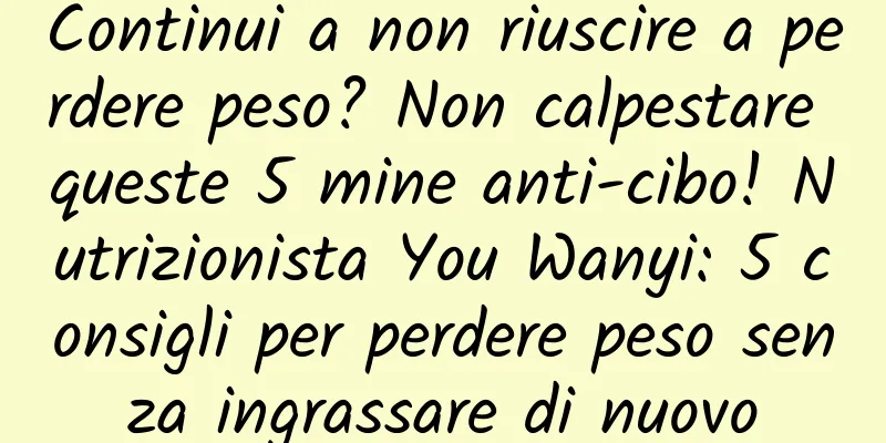 Continui a non riuscire a perdere peso? Non calpestare queste 5 mine anti-cibo! Nutrizionista You Wanyi: 5 consigli per perdere peso senza ingrassare di nuovo
