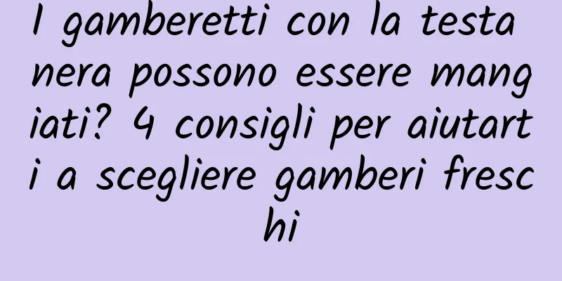 I gamberetti con la testa nera possono essere mangiati? 4 consigli per aiutarti a scegliere gamberi freschi