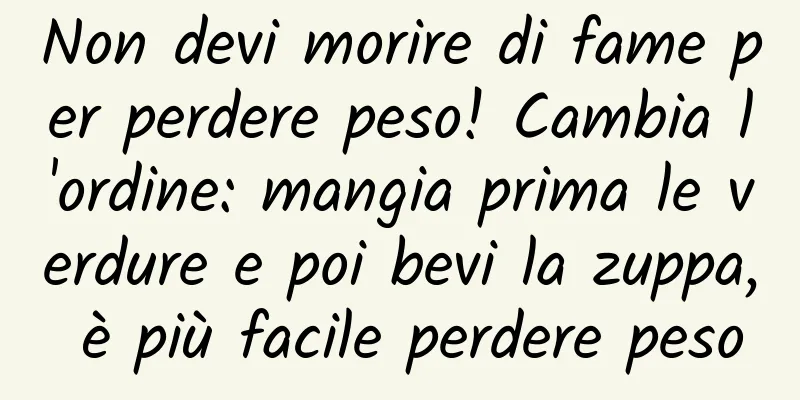 Non devi morire di fame per perdere peso! Cambia l'ordine: mangia prima le verdure e poi bevi la zuppa, è più facile perdere peso