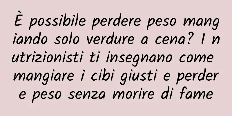 È possibile perdere peso mangiando solo verdure a cena? I nutrizionisti ti insegnano come mangiare i cibi giusti e perdere peso senza morire di fame