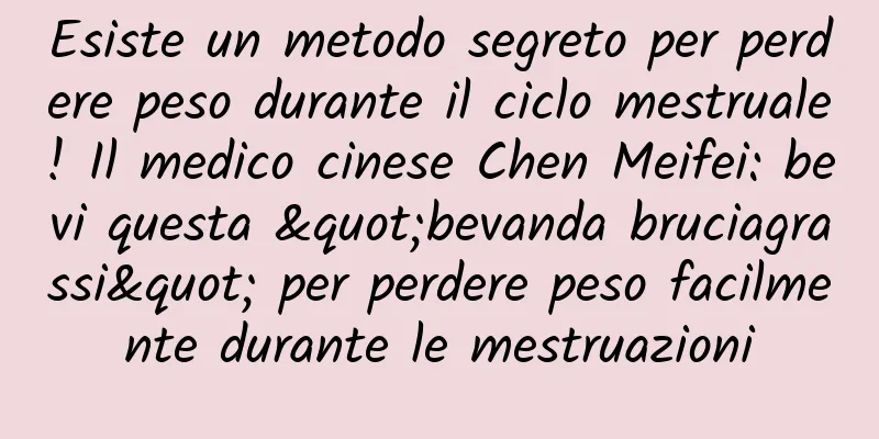 Esiste un metodo segreto per perdere peso durante il ciclo mestruale! Il medico cinese Chen Meifei: bevi questa "bevanda bruciagrassi" per perdere peso facilmente durante le mestruazioni