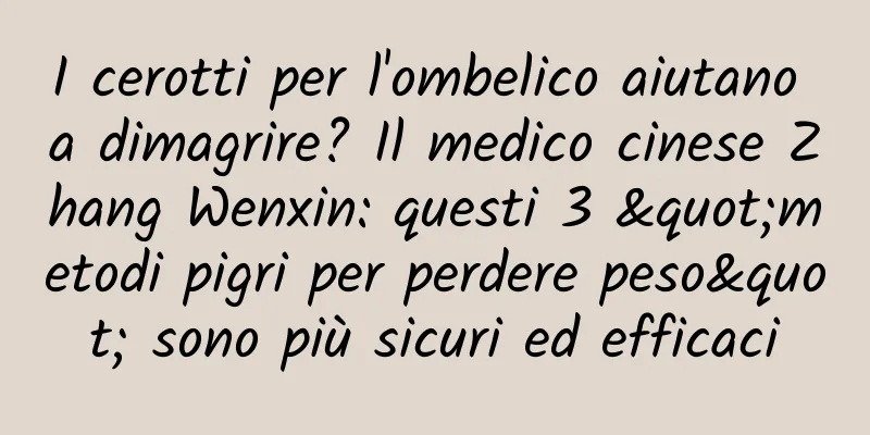 I cerotti per l'ombelico aiutano a dimagrire? Il medico cinese Zhang Wenxin: questi 3 "metodi pigri per perdere peso" sono più sicuri ed efficaci