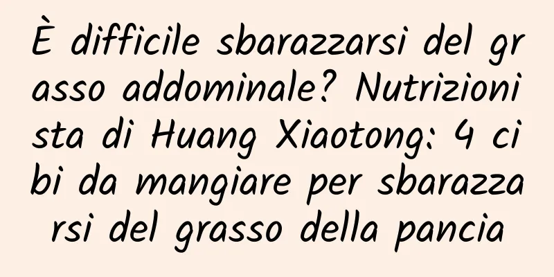 È difficile sbarazzarsi del grasso addominale? Nutrizionista di Huang Xiaotong: 4 cibi da mangiare per sbarazzarsi del grasso della pancia