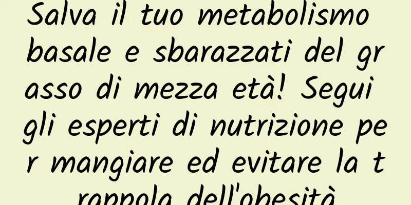 Salva il tuo metabolismo basale e sbarazzati del grasso di mezza età! Segui gli esperti di nutrizione per mangiare ed evitare la trappola dell'obesità