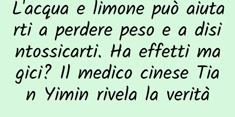 L'acqua e limone può aiutarti a perdere peso e a disintossicarti. Ha effetti magici? Il medico cinese Tian Yimin rivela la verità
