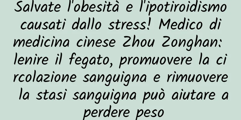 Salvate l'obesità e l'ipotiroidismo causati dallo stress! Medico di medicina cinese Zhou Zonghan: lenire il fegato, promuovere la circolazione sanguigna e rimuovere la stasi sanguigna può aiutare a perdere peso