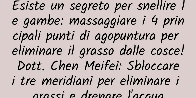 Esiste un segreto per snellire le gambe: massaggiare i 4 principali punti di agopuntura per eliminare il grasso dalle cosce! Dott. Chen Meifei: Sbloccare i tre meridiani per eliminare i grassi e drenare l'acqua