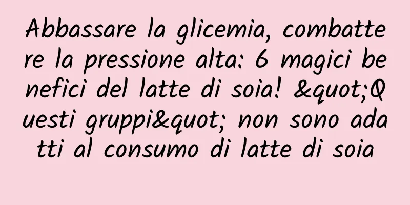 Abbassare la glicemia, combattere la pressione alta: 6 magici benefici del latte di soia! "Questi gruppi" non sono adatti al consumo di latte di soia