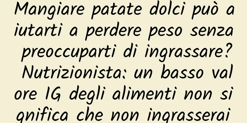 Mangiare patate dolci può aiutarti a perdere peso senza preoccuparti di ingrassare? Nutrizionista: un basso valore IG degli alimenti non significa che non ingrasserai