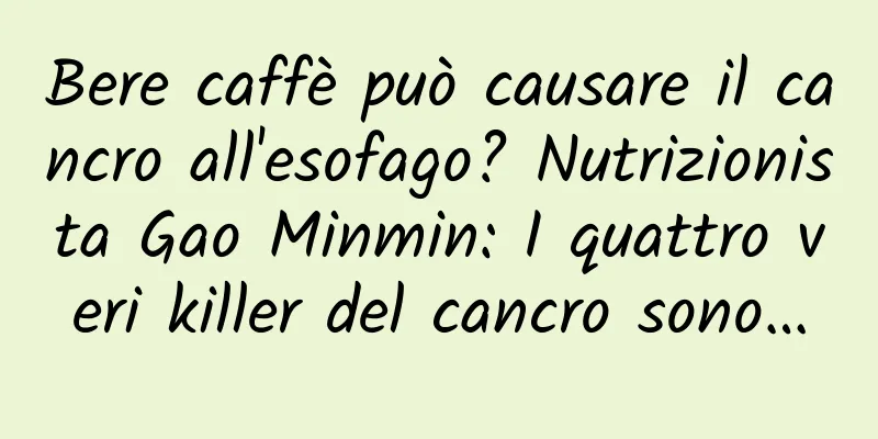 Bere caffè può causare il cancro all'esofago? Nutrizionista Gao Minmin: I quattro veri killer del cancro sono…
