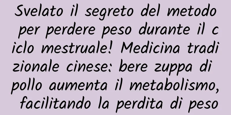 Svelato il segreto del metodo per perdere peso durante il ciclo mestruale! Medicina tradizionale cinese: bere zuppa di pollo aumenta il metabolismo, facilitando la perdita di peso