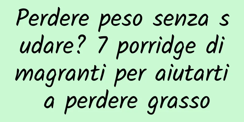 Perdere peso senza sudare? 7 porridge dimagranti per aiutarti a perdere grasso