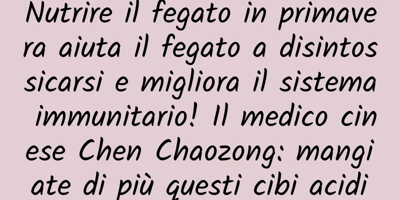 Nutrire il fegato in primavera aiuta il fegato a disintossicarsi e migliora il sistema immunitario! Il medico cinese Chen Chaozong: mangiate di più questi cibi acidi