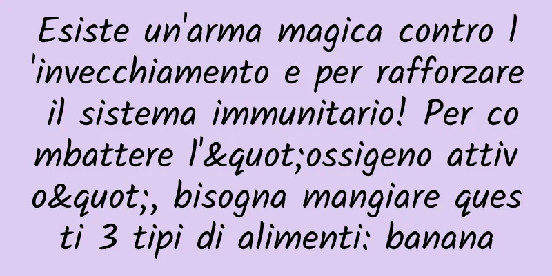 Esiste un'arma magica contro l'invecchiamento e per rafforzare il sistema immunitario! Per combattere l'"ossigeno attivo", bisogna mangiare questi 3 tipi di alimenti: banana