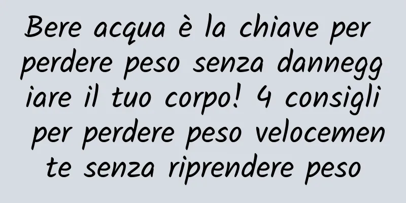 Bere acqua è la chiave per perdere peso senza danneggiare il tuo corpo! 4 consigli per perdere peso velocemente senza riprendere peso