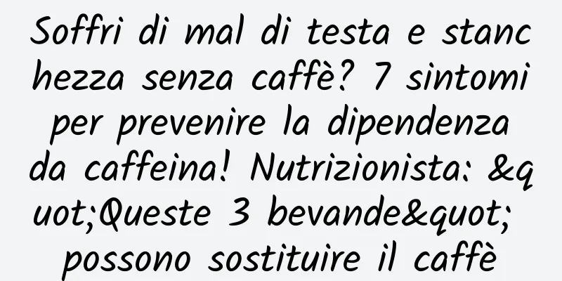 Soffri di mal di testa e stanchezza senza caffè? 7 sintomi per prevenire la dipendenza da caffeina! Nutrizionista: "Queste 3 bevande" possono sostituire il caffè