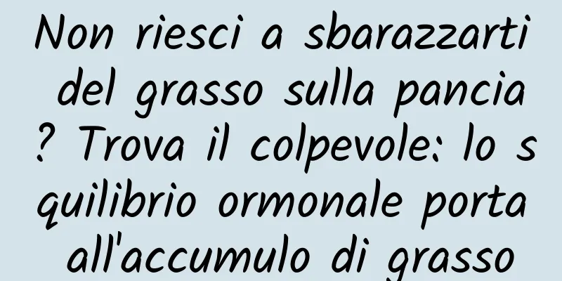 Non riesci a sbarazzarti del grasso sulla pancia? Trova il colpevole: lo squilibrio ormonale porta all'accumulo di grasso
