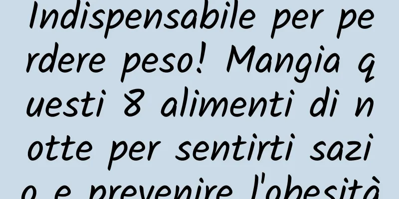 Indispensabile per perdere peso! Mangia questi 8 alimenti di notte per sentirti sazio e prevenire l'obesità