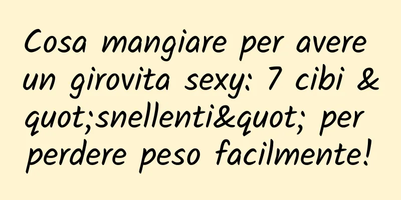 Cosa mangiare per avere un girovita sexy: 7 cibi "snellenti" per perdere peso facilmente!