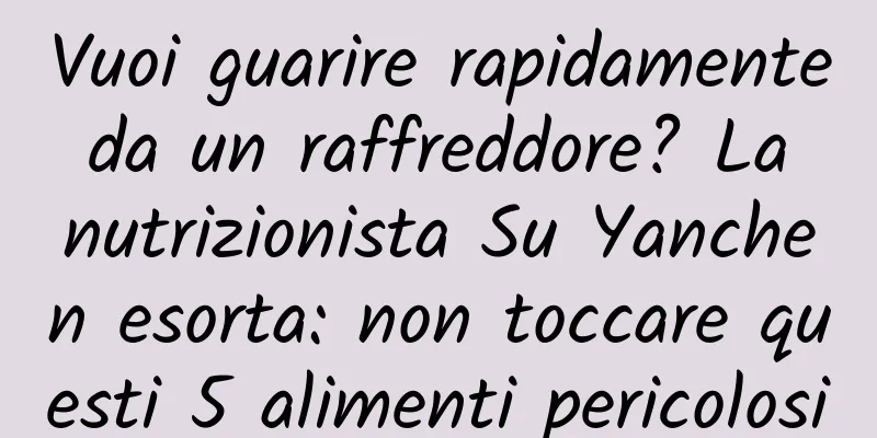 Vuoi guarire rapidamente da un raffreddore? La nutrizionista Su Yanchen esorta: non toccare questi 5 alimenti pericolosi