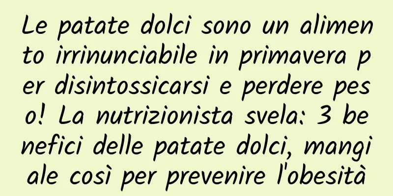 Le patate dolci sono un alimento irrinunciabile in primavera per disintossicarsi e perdere peso! La nutrizionista svela: 3 benefici delle patate dolci, mangiale così per prevenire l'obesità