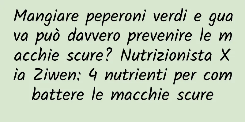Mangiare peperoni verdi e guava può davvero prevenire le macchie scure? Nutrizionista Xia Ziwen: 4 nutrienti per combattere le macchie scure