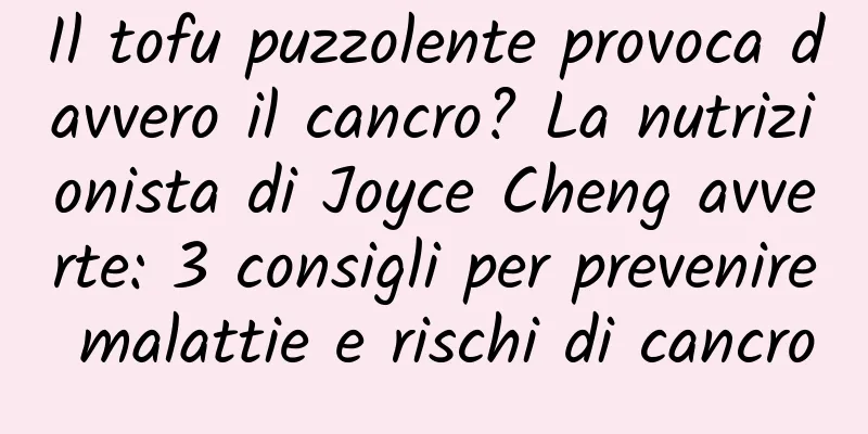 Il tofu puzzolente provoca davvero il cancro? La nutrizionista di Joyce Cheng avverte: 3 consigli per prevenire malattie e rischi di cancro