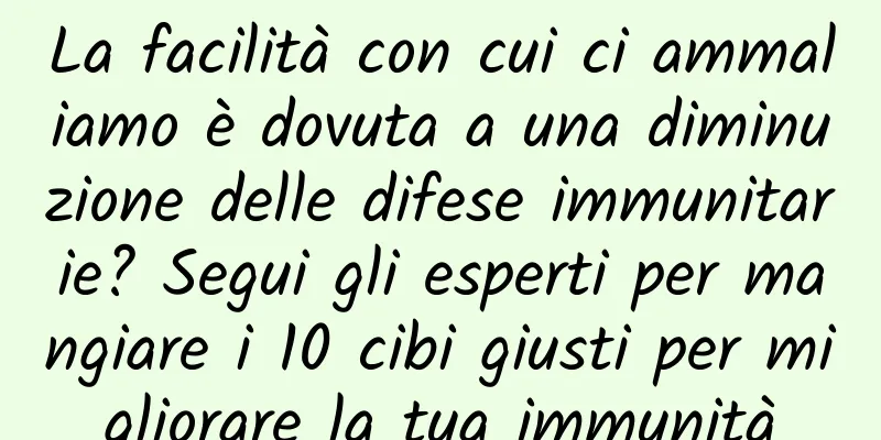 La facilità con cui ci ammaliamo è dovuta a una diminuzione delle difese immunitarie? Segui gli esperti per mangiare i 10 cibi giusti per migliorare la tua immunità