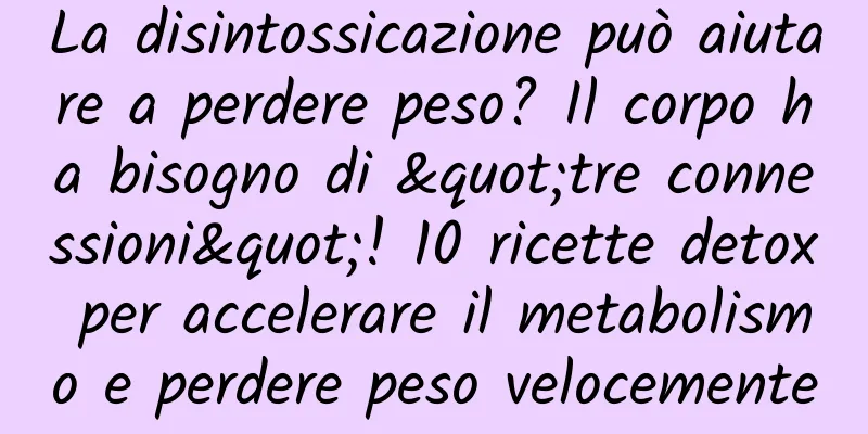 La disintossicazione può aiutare a perdere peso? Il corpo ha bisogno di "tre connessioni"! 10 ricette detox per accelerare il metabolismo e perdere peso velocemente