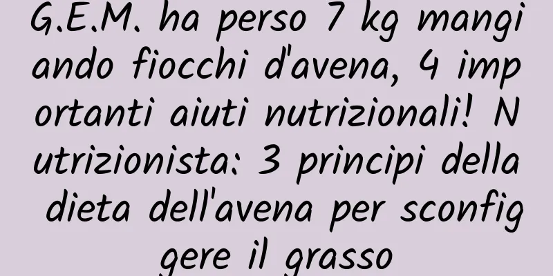 G.E.M. ha perso 7 kg mangiando fiocchi d'avena, 4 importanti aiuti nutrizionali! Nutrizionista: 3 principi della dieta dell'avena per sconfiggere il grasso