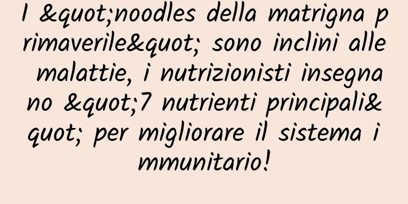 I "noodles della matrigna primaverile" sono inclini alle malattie, i nutrizionisti insegnano "7 nutrienti principali" per migliorare il sistema immunitario!