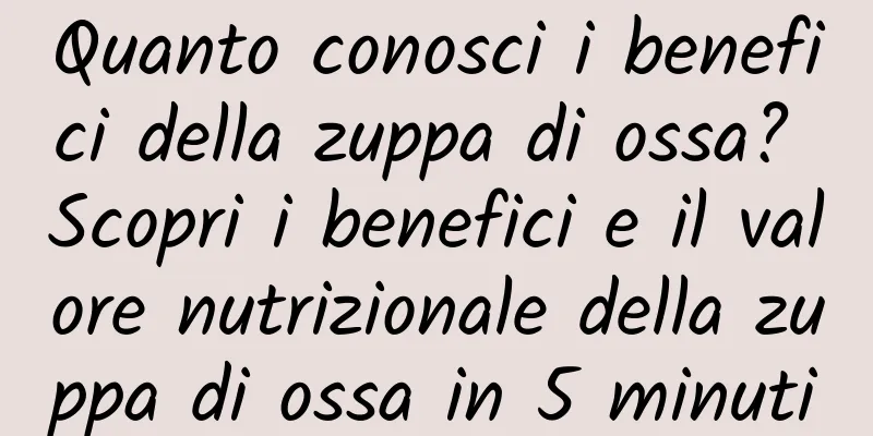 Quanto conosci i benefici della zuppa di ossa? Scopri i benefici e il valore nutrizionale della zuppa di ossa in 5 minuti