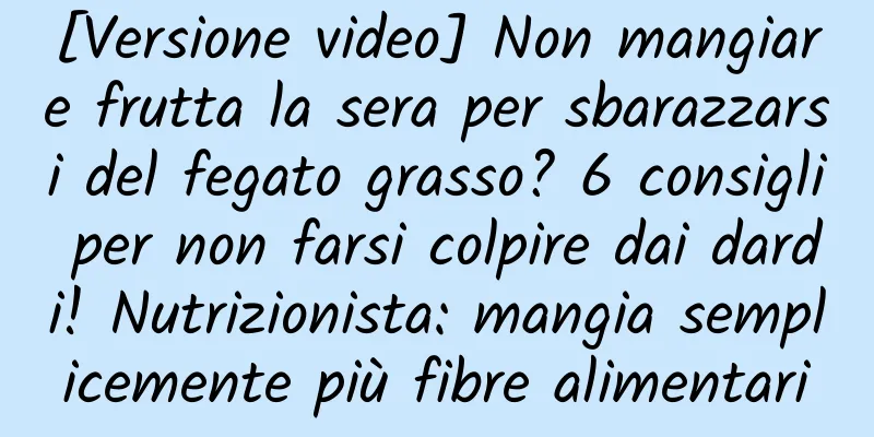 [Versione video] Non mangiare frutta la sera per sbarazzarsi del fegato grasso? 6 consigli per non farsi colpire dai dardi! Nutrizionista: mangia semplicemente più fibre alimentari