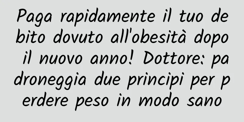 Paga rapidamente il tuo debito dovuto all'obesità dopo il nuovo anno! Dottore: padroneggia due principi per perdere peso in modo sano