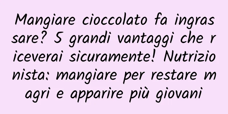 Mangiare cioccolato fa ingrassare? 5 grandi vantaggi che riceverai sicuramente! Nutrizionista: mangiare per restare magri e apparire più giovani