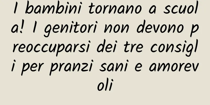 I bambini tornano a scuola! I genitori non devono preoccuparsi dei tre consigli per pranzi sani e amorevoli
