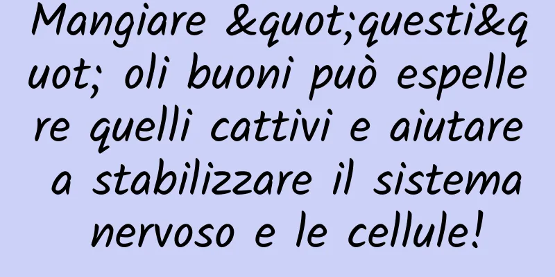 Mangiare "questi" oli buoni può espellere quelli cattivi e aiutare a stabilizzare il sistema nervoso e le cellule!