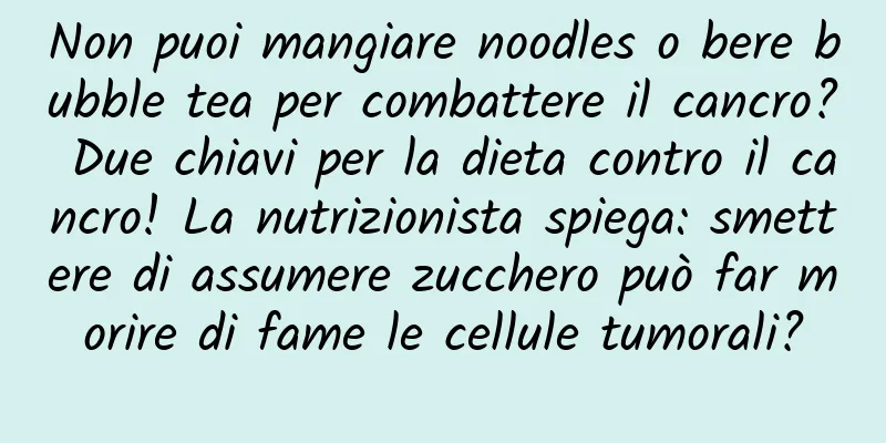 Non puoi mangiare noodles o bere bubble tea per combattere il cancro? Due chiavi per la dieta contro il cancro! La nutrizionista spiega: smettere di assumere zucchero può far morire di fame le cellule tumorali?