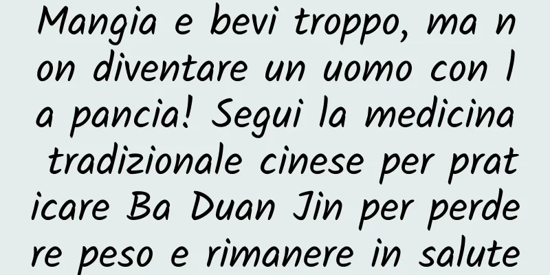 Mangia e bevi troppo, ma non diventare un uomo con la pancia! Segui la medicina tradizionale cinese per praticare Ba Duan Jin per perdere peso e rimanere in salute