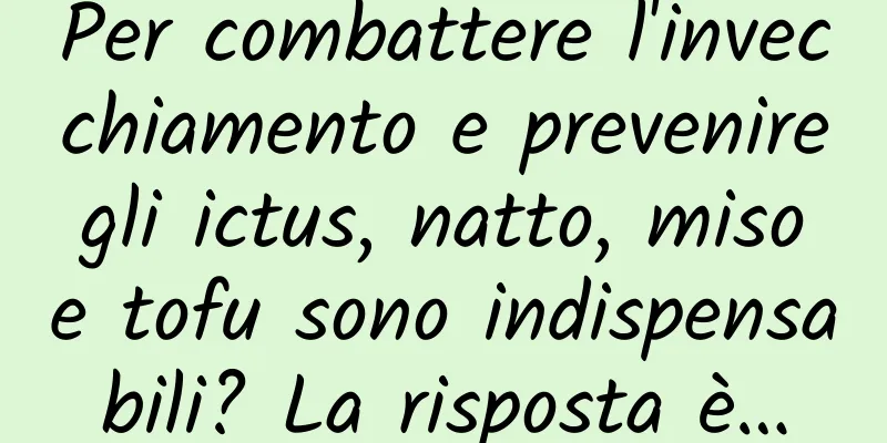 Per combattere l'invecchiamento e prevenire gli ictus, natto, miso e tofu sono indispensabili? La risposta è…