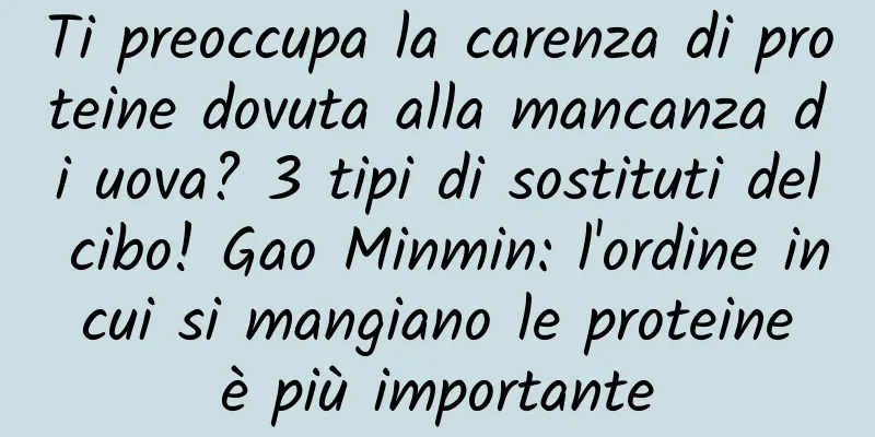 Ti preoccupa la carenza di proteine ​​dovuta alla mancanza di uova? 3 tipi di sostituti del cibo! Gao Minmin: l'ordine in cui si mangiano le proteine ​​è più importante
