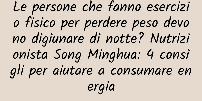 Le persone che fanno esercizio fisico per perdere peso devono digiunare di notte? Nutrizionista Song Minghua: 4 consigli per aiutare a consumare energia