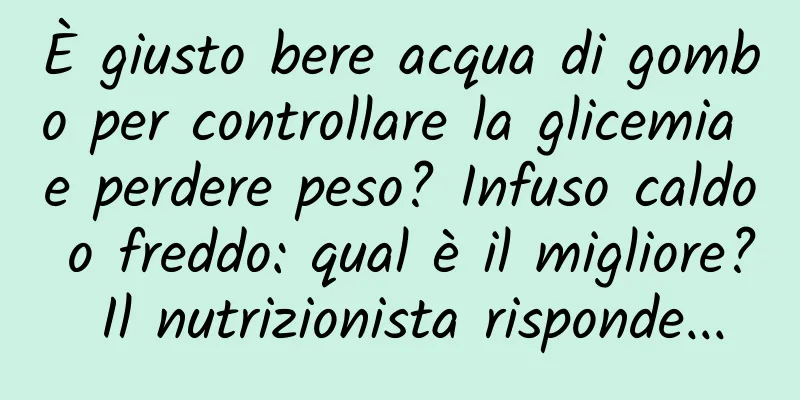 È giusto bere acqua di gombo per controllare la glicemia e perdere peso? Infuso caldo o freddo: qual è il migliore? Il nutrizionista risponde...